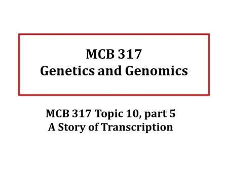 MCB 317 Genetics and Genomics MCB 317 Topic 10, part 5 A Story of Transcription.