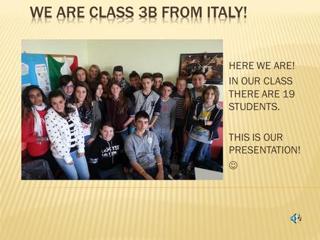 HERE WE ARE! IN OUR CLASS THERE ARE 19 STUDENTS. THIS IS OUR PRESENTATION!