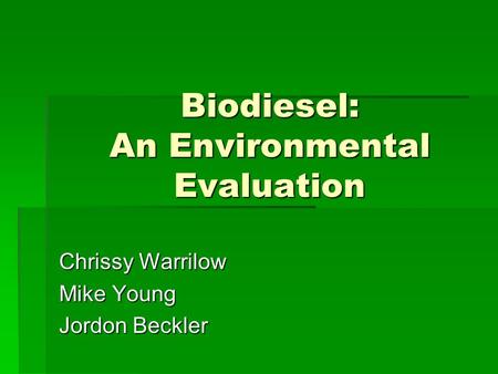 Biodiesel: An Environmental Evaluation Chrissy Warrilow Mike Young Jordon Beckler.