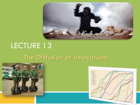 LECTURE 13 The Diffusion of Innovations 1. What is Diffusion of Innovation?  It is not so much about what researchers or inventors innovate– it is more.