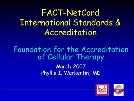 FACT-NetCord International Standards & Accreditation Foundation for the Accreditation of Cellular Therapy March 2007 Phyllis I. Warkentin, MD.