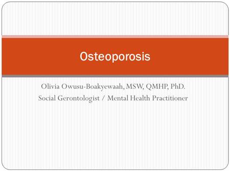 Osteoporosis Olivia Owusu-Boakyewaah, MSW, QMHP, PhD.