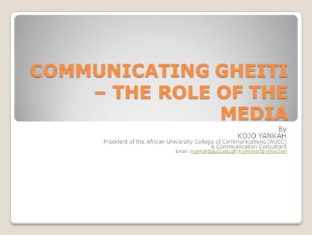 COMMUNICATING GHEITI – THE ROLE OF THE MEDIA By KOJO YANKAH President of the African University College of Communications (AUCC) & Communication Consultant.