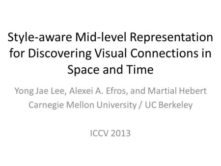 Style-aware Mid-level Representation for Discovering Visual Connections in Space and Time Yong Jae Lee, Alexei A. Efros, and Martial Hebert Carnegie Mellon.