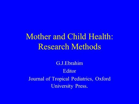 Mother and Child Health: Research Methods G.J.Ebrahim Editor Journal of Tropical Pediatrics, Oxford University Press.