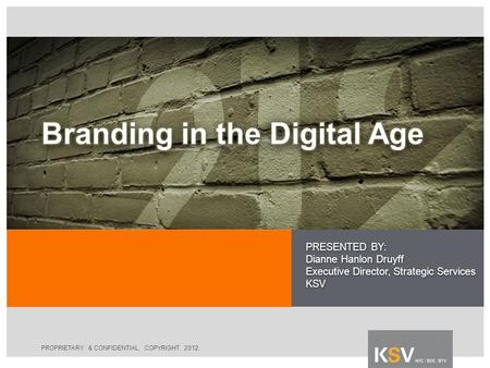 PROPRIETARY & CONFIDENTIAL. COPYRIGHT 2012. PRESENTED BY: Dianne Hanlon Druyff Executive Director, Strategic Services KSV.