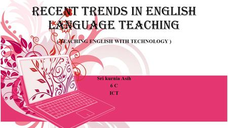 RECENT TRENDS IN ENGLISH LANGUAGE TEACHING ( TEACHING ENGLISH WITH TECHNOLOGY ) Sri kurnia Asih 6 C ICT.