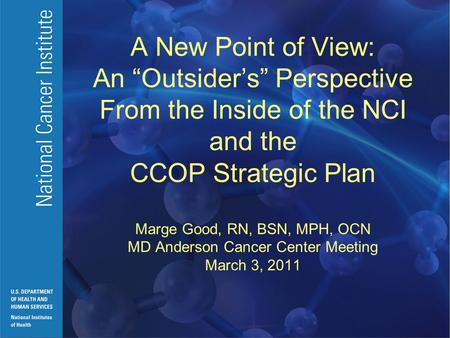 A New Point of View: An “Outsider’s” Perspective From the Inside of the NCI and the CCOP Strategic Plan Marge Good, RN, BSN, MPH, OCN MD Anderson Cancer.