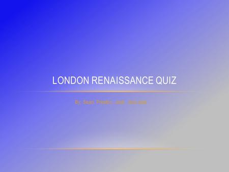 By: Sean, Preston, Josh, and Jack LONDON RENAISSANCE QUIZ.