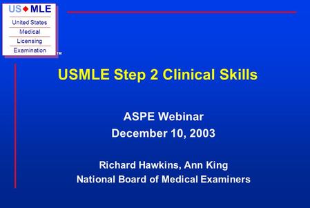 US MLE United States Medical Licensing Examination u TM USMLE Step 2 Clinical Skills ASPE Webinar December 10, 2003 Richard Hawkins, Ann King National.