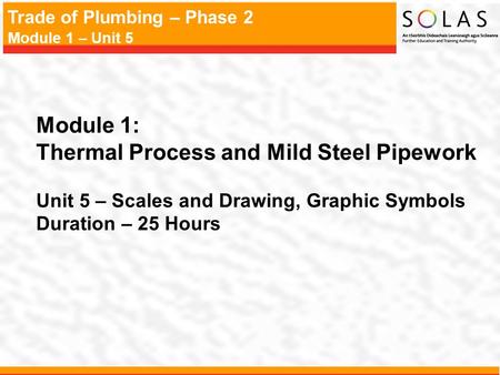 Trade of Plumbing – Phase 2 Module 1 – Unit 5 Module 1: Thermal Process and Mild Steel Pipework Unit 5 – Scales and Drawing, Graphic Symbols Duration –