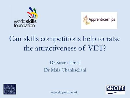 Www.skope.ox.ac.uk Can skills competitions help to raise the attractiveness of VET? Dr Susan James Dr Maia Chankseliani.