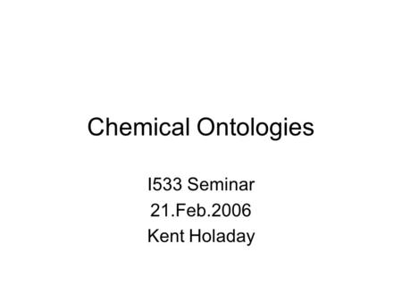 Chemical Ontologies I533 Seminar 21.Feb.2006 Kent Holaday.