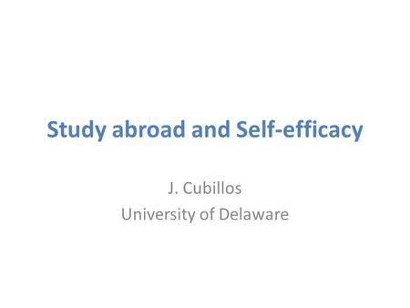 Study abroad and Self-efficacy J. Cubillos University of Delaware.