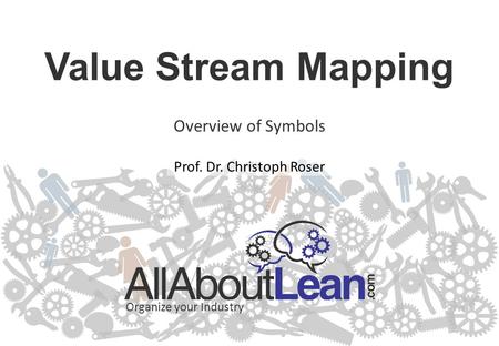 Organize your Industry Prof. Dr. Christoph Roser Organize your Industry Value Stream Mapping Overview of Symbols.