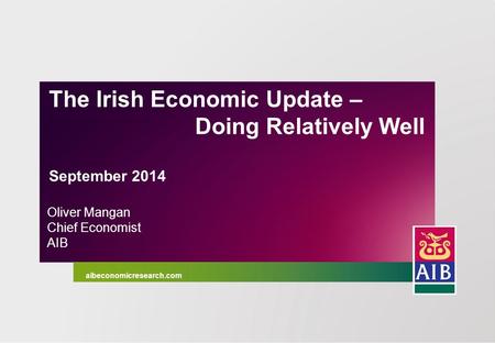 1 April 2013 Oliver Mangan Chief Economist AIB The Irish Economic Update – Doing Relatively Well September 2014 aibeconomicresearch.com.