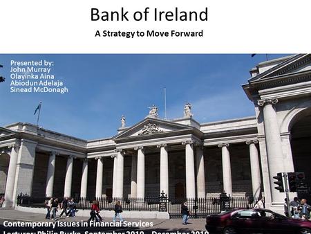 Bank of Ireland A Strategy to Move Forward Presented by: John Murray Olayinka Aina Abiodun Adelaja Sinead McDonagh Contemporary Issues in Financial Services.