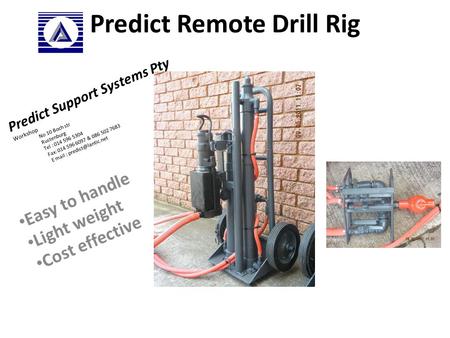 Predict Remote Drill Rig Easy to handle Light weight Cost effective Predict Support Systems Pty Workshop No 10 Boch str Rustenburg Tel : 014 596 5304 Fax: