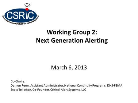 Working Group 2: Next Generation Alerting March 6, 2013 Co-Chairs: Damon Penn, Assistant Administrator, National Continuity Programs, DHS-FEMA Scott Tollefsen,