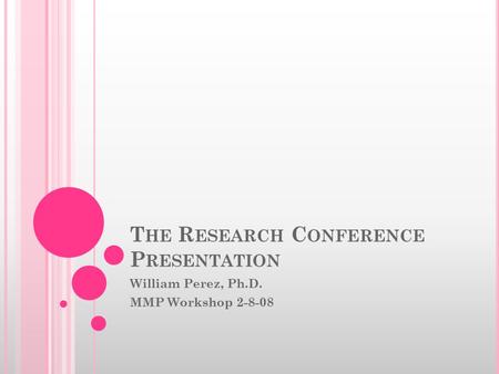 T HE R ESEARCH C ONFERENCE P RESENTATION William Perez, Ph.D. MMP Workshop 2-8-08.