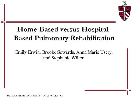 BELLARMINE UNIVERSITY, LOUISVILLE, KY Home-Based versus Hospital- Based Pulmonary Rehabilitation Emily Erwin, Brooke Sowards, Anna Marie Usery, and Stephanie.