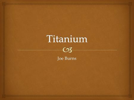 Joe Burns.  Introduction 22 nd element Transition Metal 9 th most abundant (.57%) Solid at room temperature Often found as TiO2 in nature.