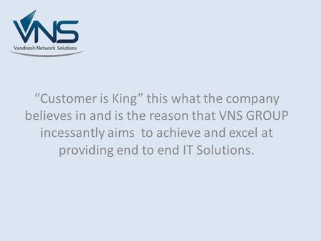 “Customer is King” this what the company believes in and is the reason that VNS GROUP incessantly aims to achieve and excel at providing end to end IT.