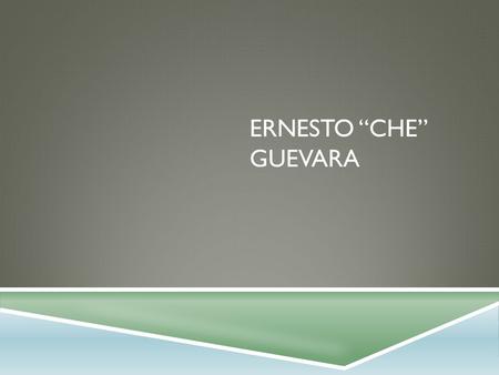 ERNESTO “CHE” GUEVARA. WHO IS CHE?  May 14, 1928 – October 9, 1967  An Argentine marxist revolutionary, physician, author, guerrilla leader, dipomat,