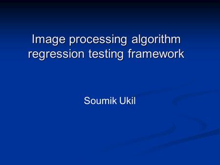 Image processing algorithm regression testing framework Soumik Ukil.