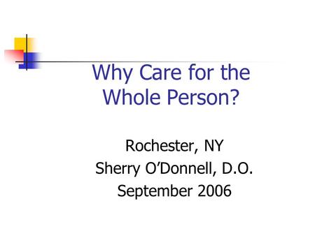 Why Care for the Whole Person? Rochester, NY Sherry O’Donnell, D.O. September 2006.