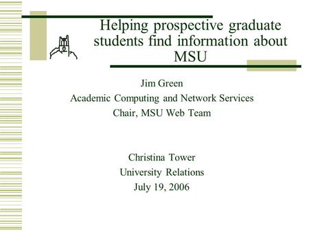 Helping prospective graduate students find information about MSU Jim Green Academic Computing and Network Services Chair, MSU Web Team Christina Tower.