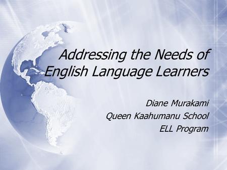 Addressing the Needs of English Language Learners Diane Murakami Queen Kaahumanu School ELL Program Diane Murakami Queen Kaahumanu School ELL Program.