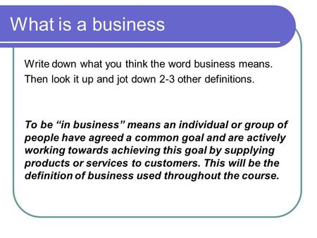 What is a business Write down what you think the word business means. Then look it up and jot down 2-3 other definitions. To be “in business” means an.