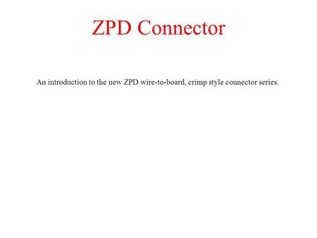 ZPD Connector An introduction to the new ZPD wire-to-board, crimp style connector series.