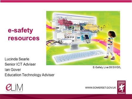 E-safety resources Lucinda Searle Senior ICT Adviser Ian Gover Education Technology Adviser E-Safety Live 09 SWGfL.