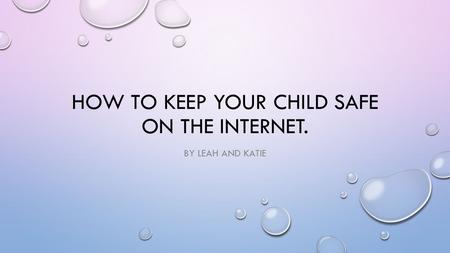 HOW TO KEEP YOUR CHILD SAFE ON THE INTERNET. BY LEAH AND KATIE.