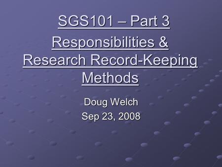 Responsibilities & Research Record-Keeping Methods Doug Welch Sep 23, 2008 SGS101 – Part 3.