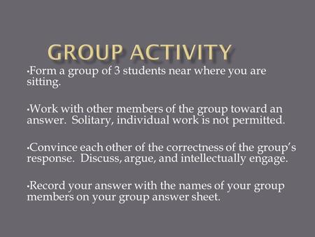 Form a group of 3 students near where you are sitting. Work with other members of the group toward an answer. Solitary, individual work is not permitted.