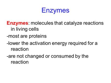 Enzymes Enzymes: molecules that catalyze reactions in living cells -most are proteins -lower the activation energy required for a reaction -are not changed.