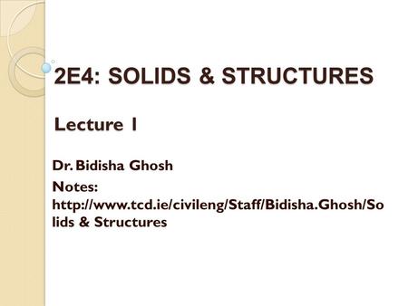 2E4: SOLIDS & STRUCTURES Lecture 1 Dr. Bidisha Ghosh Notes:  lids & Structures.