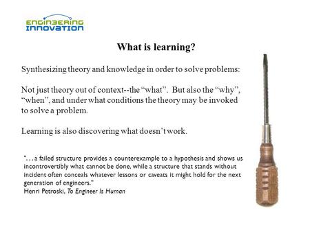 What is learning? Synthesizing theory and knowledge in order to solve problems: Not just theory out of context--the “what”. But also the “why”, “when”,