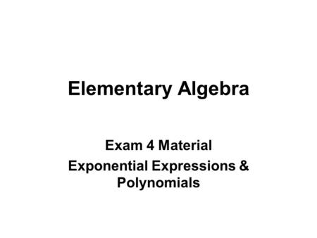 Elementary Algebra Exam 4 Material Exponential Expressions & Polynomials.