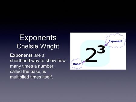 Exponents Chelsie Wright Exponents are a shorthand way to show how many times a number, called the base, is multiplied times itself.