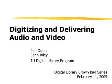 Digitizing and Delivering Audio and Video Jon Dunn Jenn Riley IU Digital Library Program Digital Library Brown Bag Series February 11, 2005.