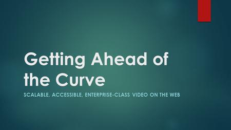 Getting Ahead of the Curve SCALABLE, ACCESSIBLE, ENTERPRISE-CLASS VIDEO ON THE WEB.