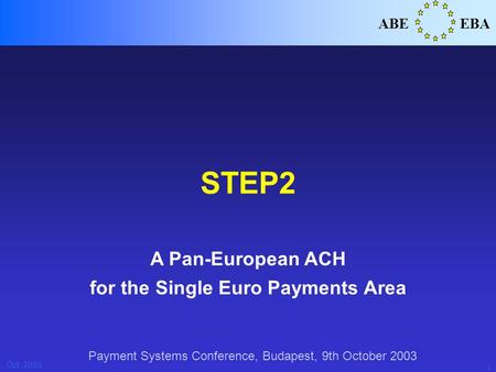 1 ABEEBA Oct..2003 STEP2 A Pan-European ACH for the Single Euro Payments Area Payment Systems Conference, Budapest, 9th October 2003.