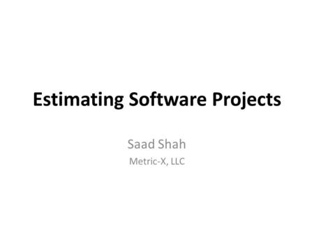 Estimating Software Projects Saad Shah Metric-X, LLC.