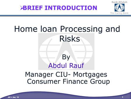 Bank Alfalah The Caring Bank AR > Jan, 14 1  BRIEF INTRODUCTION By Abdul Rauf Manager CIU- Mortgages Consumer Finance Group Home loan Processing and Risks.