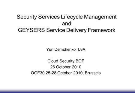 Security Services Lifecycle Management and GEYSERS Service Delivery Framework Yuri Demchenko, UvA Cloud Security BOF 26 October 2010 OGF30 25-28 October.