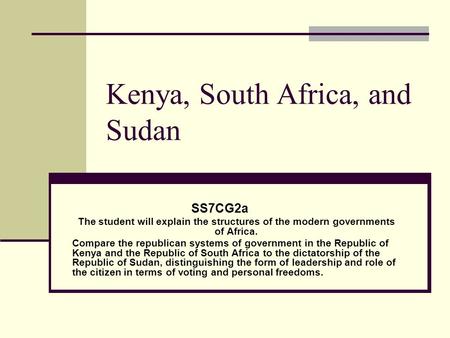 Kenya, South Africa, and Sudan SS7CG2a The student will explain the structures of the modern governments of Africa. Compare the republican systems of government.